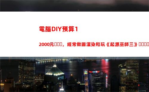電腦DIY預算12000元，經常做圖渲染和玩《起源巫師三》，應該怎么配置？(500預算配電腦)